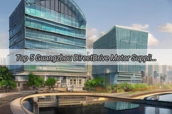 Top 5 Guangzhou DirectDrive Motor Suppliers Powering the Future of Automation